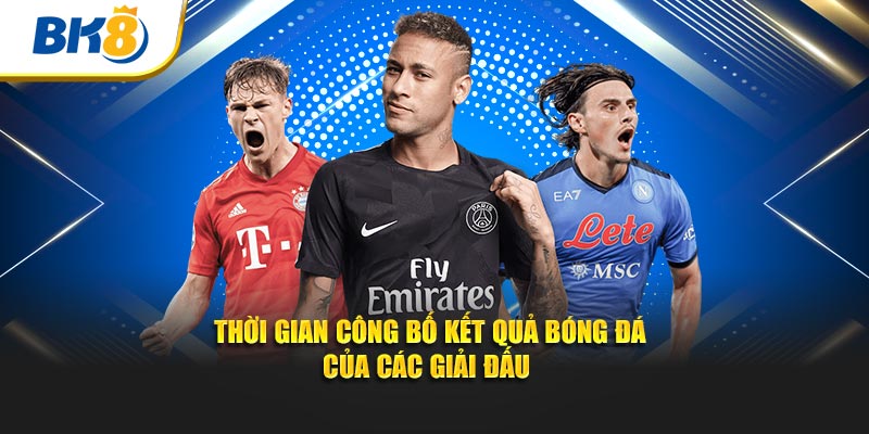 Thời gian công bố kết quả bóng đá của các giải đấu 